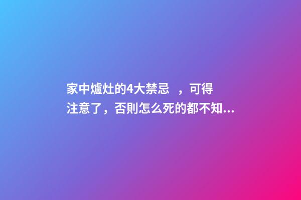 家中爐灶的4大禁忌，可得注意了，否則怎么死的都不知道！